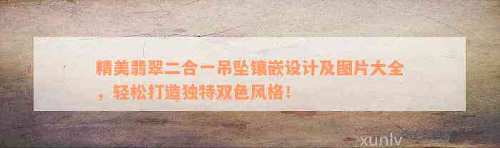 精美翡翠二合一吊坠镶嵌设计及图片大全，轻松打造独特双色风格！