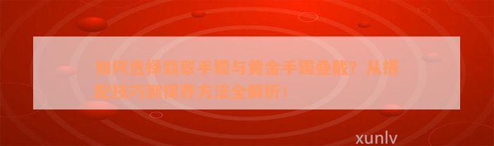 如何选择翡翠手镯与黄金手镯叠戴？从搭配技巧到保养方法全解析！