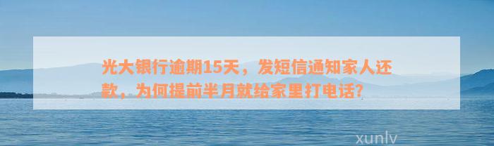 光大银行逾期15天，发短信通知家人还款，为何提前半月就给家里打电话？