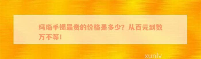 玛瑙手镯最贵的价格是多少？从百元到数万不等！