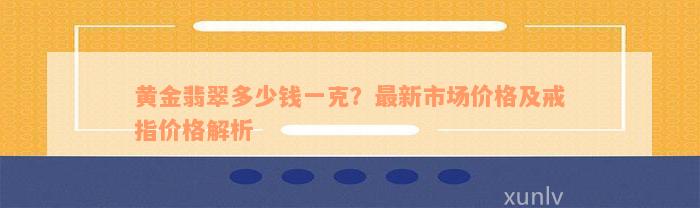 黄金翡翠多少钱一克？最新市场价格及戒指价格解析