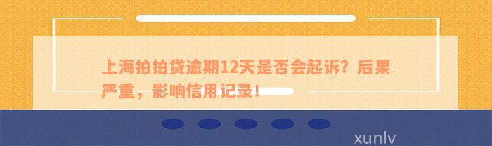 上海拍拍贷逾期12天是否会起诉？后果严重，影响信用记录！