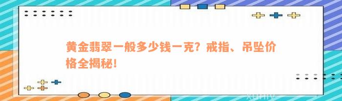 黄金翡翠一般多少钱一克？戒指、吊坠价格全揭秘！