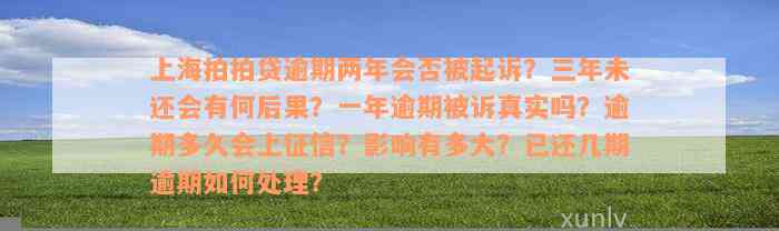 上海拍拍贷逾期两年会否被起诉？三年未还会有何后果？一年逾期被诉真实吗？逾期多久会上征信？影响有多大？已还几期逾期如何处理？