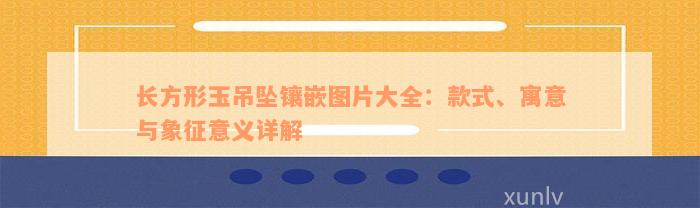 长方形玉吊坠镶嵌图片大全：款式、寓意与象征意义详解