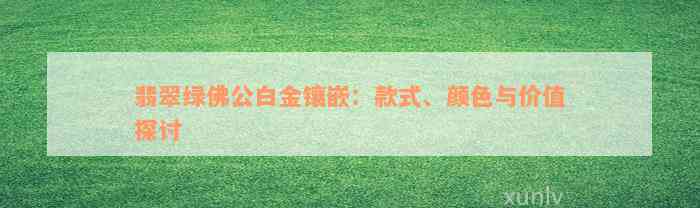 翡翠绿佛公白金镶嵌：款式、颜色与价值探讨