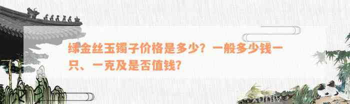 绿金丝玉镯子价格是多少？一般多少钱一只、一克及是否值钱？