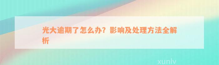 光大逾期了怎么办？影响及处理方法全解析