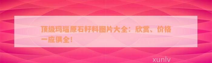 顶级玛瑙原石籽料图片大全：欣赏、价格一应俱全！