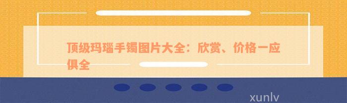 顶级玛瑙手镯图片大全：欣赏、价格一应俱全