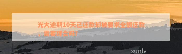 光大逾期10天已还款却被要求全额还款，需要理会吗？