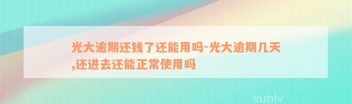 光大逾期还钱了还能用吗-光大逾期几天,还进去还能正常使用吗