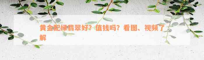 黄金配绿翡翠好？值钱吗？看图、视频了解