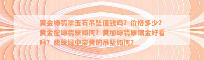 黄金绿翡翠玉石吊坠值钱吗？价格多少？黄金配绿翡翠如何？黄加绿翡翠镶金好看吗？翡翠绿中带黄的吊坠如何？