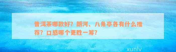 普洱茶哪款好？朗河、八角亭各有什么推荐？口感哪个更胜一筹？