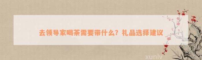 去领导家喝茶需要带什么？礼品选择建议