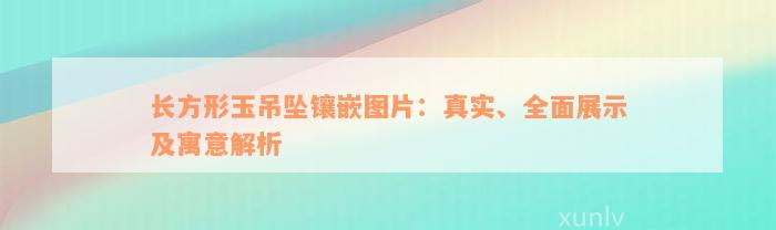 长方形玉吊坠镶嵌图片：真实、全面展示及寓意解析