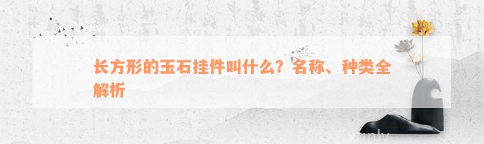 长方形的玉石挂件叫什么？名称、种类全解析