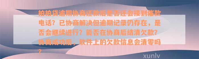 拍拍贷逾期协商还款后是否还会接到催款电话？已协商解决但逾期记录仍存在，是否会继续进行？能否在协商后结清欠款？协商成功后，软件上的欠款信息会清零吗？