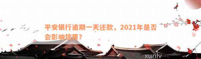 平安银行逾期一天还款，2021年是否会影响信用？