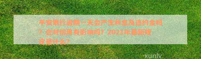 平安银行逾期一天会产生利息及违约金吗？会对信用有影响吗？2021年最新规定是什么？