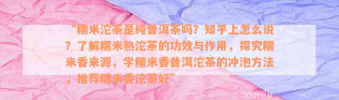 “糯米沱茶是纯普洱茶吗？知乎上怎么说？了解糯米熟沱茶的功效与作用，探究糯米香来源，学糯米香普洱沱茶的冲泡方法，推荐糯米香沱茶好”