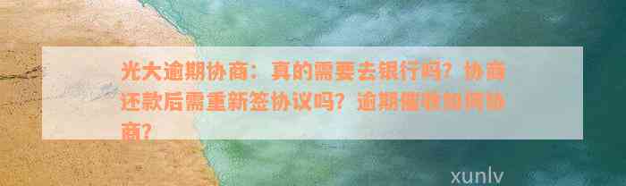 光大逾期协商：真的需要去银行吗？协商还款后需重新签协议吗？逾期催收如何协商？