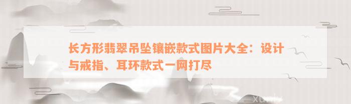 长方形翡翠吊坠镶嵌款式图片大全：设计与戒指、耳环款式一网打尽