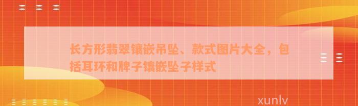 长方形翡翠镶嵌吊坠、款式图片大全，包括耳环和牌子镶嵌坠子样式