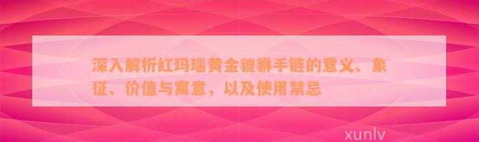 深入解析红玛瑙黄金貔貅手链的意义、象征、价值与寓意，以及使用禁忌