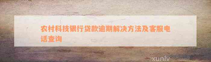 农村科技银行贷款逾期解决方法及客服电话查询