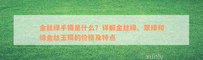 金丝绿手镯是什么？详解金丝绿、翠绿和绿金丝玉镯的价格及特点