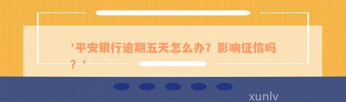 '平安银行逾期五天怎么办？影响征信吗？'