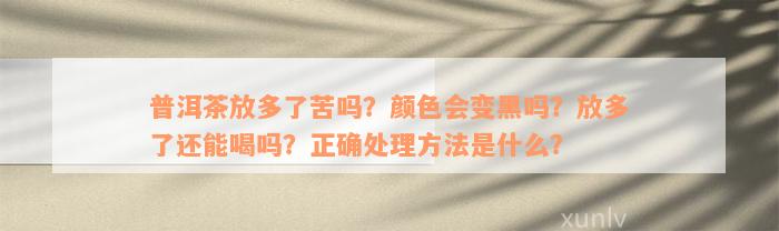 普洱茶放多了苦吗？颜色会变黑吗？放多了还能喝吗？正确处理方法是什么？