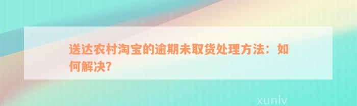 送达农村淘宝的逾期未取货处理方法：如何解决？