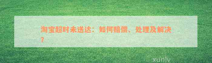 淘宝超时未送达：如何赔偿、处理及解决？