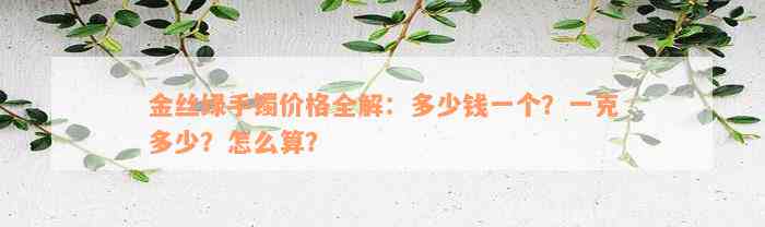 金丝绿手镯价格全解：多少钱一个？一克多少？怎么算？