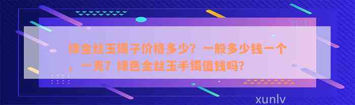 绿金丝玉镯子价格多少？一般多少钱一个、一克？绿色金丝玉手镯值钱吗？