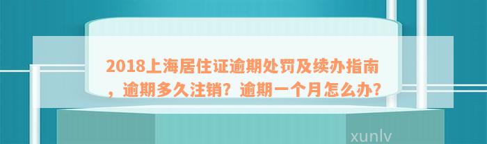 2018上海居住证逾期处罚及续办指南，逾期多久注销？逾期一个月怎么办？