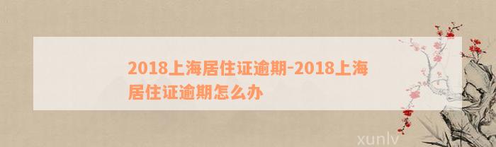 2018上海居住证逾期-2018上海居住证逾期怎么办