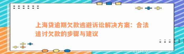 上海贷逾期欠款逃避诉讼解决方案：合法追讨欠款的步骤与建议