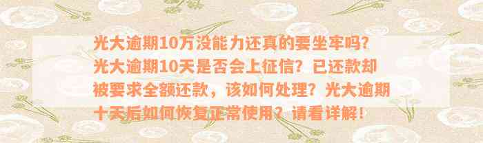 光大逾期10万没能力还真的要坐牢吗？光大逾期10天是否会上征信？已还款却被要求全额还款，该如何处理？光大逾期十天后如何恢复正常使用？请看详解！