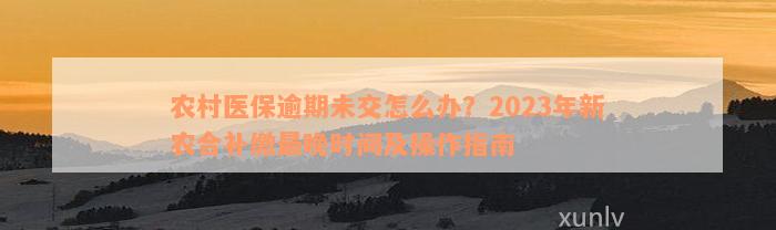 农村医保逾期未交怎么办？2023年新农合补缴最晚时间及操作指南