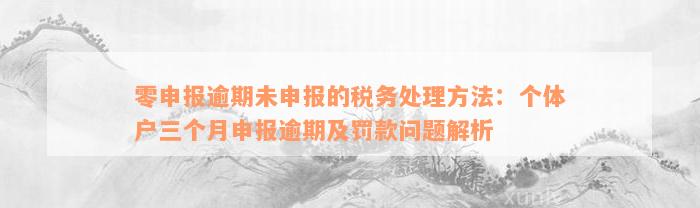 零申报逾期未申报的税务处理方法：个体户三个月申报逾期及罚款问题解析