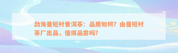 勐海曼短村普洱茶：品质如何？由曼短村茶厂出品，值得品尝吗？