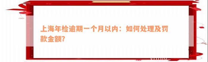 上海年检逾期一个月以内：如何处理及罚款金额？