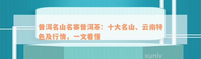 普洱名山名寨普洱茶：十大名山、云南特色及行情，一文看懂