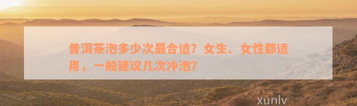 普洱茶泡多少次最合适？女生、女性都适用，一般建议几次冲泡？