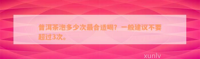 普洱茶泡多少次最合适喝？一般建议不要超过3次。