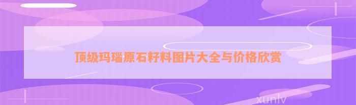 顶级玛瑙原石籽料图片大全与价格欣赏